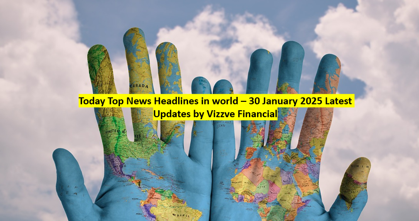 Today Top News Headlines in world – 30 January 2025 Latest Updates by Vizzve Financial